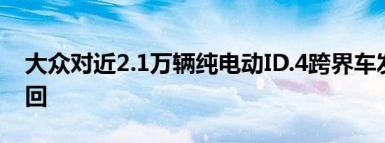 大众对近2.1万辆纯电动ID.4跨界车发起了召回