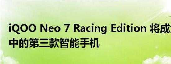 iQOO Neo 7 Racing Edition 将成为该系列中的第三款智能手机