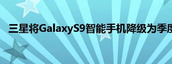 三星将GalaxyS9智能手机降级为季度更新