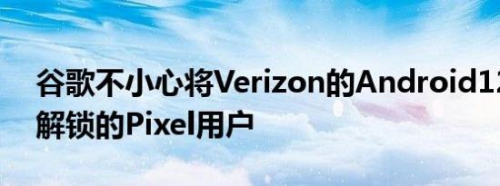 谷歌不小心将Verizon的Android12推送给解锁的Pixel用户