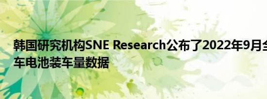 韩国研究机构SNE Research公布了2022年9月全球电动汽车电池装车量数据