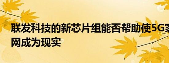 联发科技的新芯片组能否帮助使5G家庭互联网成为现实