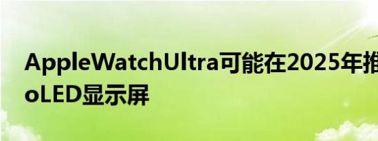 AppleWatchUltra可能在2025年推出MicroLED显示屏