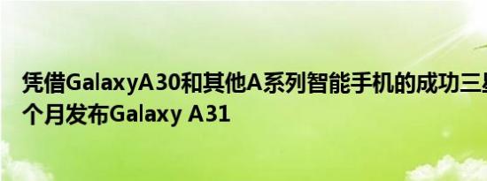 凭借GalaxyA30和其他A系列智能手机的成功三星正准备下个月发布Galaxy A31