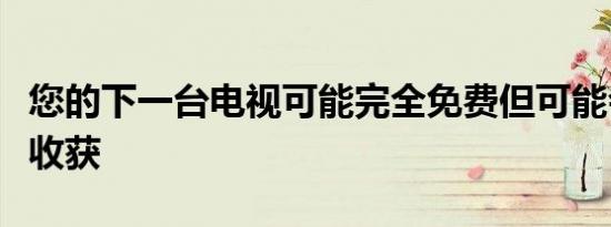 您的下一台电视可能完全免费但可能会有很大收获