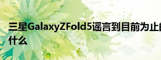 三星GalaxyZFold5谣言到目前为止的故事是什么