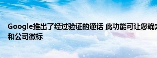 Google推出了经过验证的通话 此功能可让您确定通话原因和公司徽标