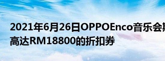 2021年6月26日OPPOEnco音乐会期间送出高达RM18800的折扣券