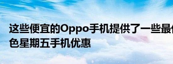 这些便宜的Oppo手机提供了一些最优惠的黑色星期五手机优惠