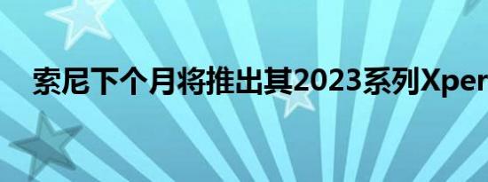 索尼下个月将推出其2023系列Xperia1V