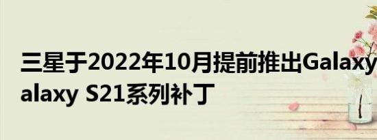 三星于2022年10月提前推出Galaxy S22和Galaxy S21系列补丁