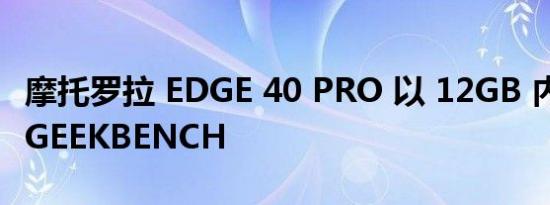 摩托罗拉 EDGE 40 PRO 以 12GB 内存通过 GEEKBENCH