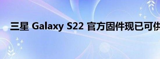 三星 Galaxy S22 官方固件现已可供下载