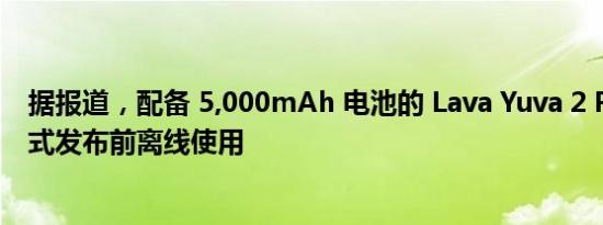 据报道，配备 5,000mAh 电池的 Lava Yuva 2 Pro 可在正式发布前离线使用