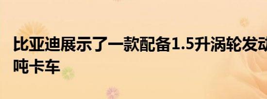 比亚迪展示了一款配备1.5升涡轮发动机的4.5吨卡车