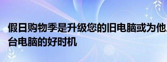 假日购物季是升级您的旧电脑或为他人购买一台电脑的好时机