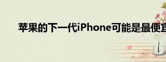 苹果的下一代iPhone可能是最便宜的