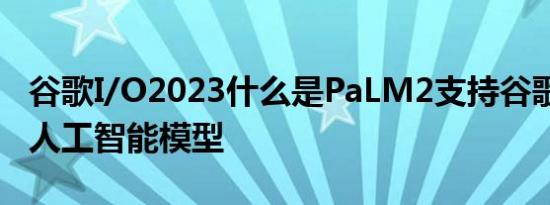 谷歌I/O2023什么是PaLM2支持谷歌Bard的人工智能模型