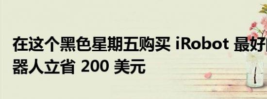 在这个黑色星期五购买 iRobot 最好的扫地机器人立省 200 美元