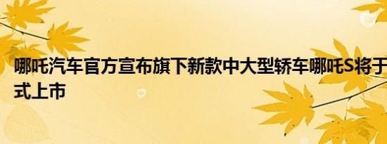 哪吒汽车官方宣布旗下新款中大型轿车哪吒S将于7月31日正式上市