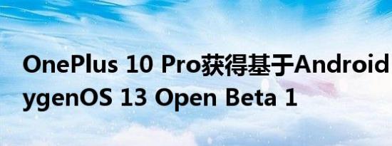 OnePlus 10 Pro获得基于Android 13的OxygenOS 13 Open Beta 1