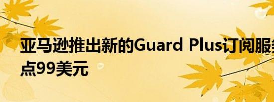 亚马逊推出新的Guard Plus订阅服务每月4点99美元