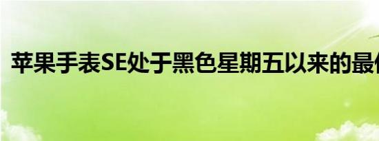 苹果手表SE处于黑色星期五以来的最低价格