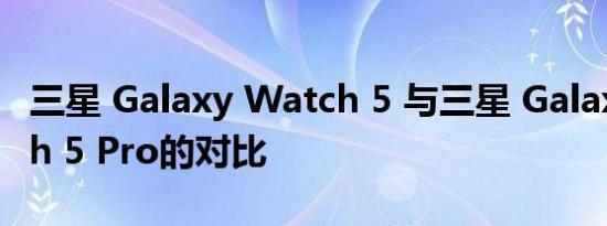 三星 Galaxy Watch 5 与三星 Galaxy Watch 5 Pro的对比