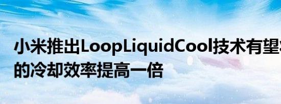 小米推出LoopLiquidCool技术有望将蒸汽室的冷却效率提高一倍