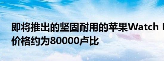 即将推出的坚固耐用的苹果Watch Pro预计价格约为80000卢比