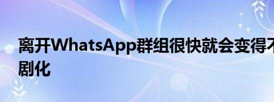 离开WhatsApp群组很快就会变得不那么戏剧化