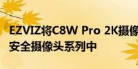 EZVIZ将C8W Pro 2K摄像头添加到其全明星安全摄像头系列中