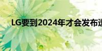 LG要到2024年才会发布透明OLED电视