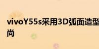 vivoY55s采用3D弧面造型设计看起来十分时尚