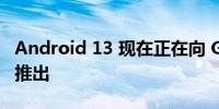 Android 13 现在正在向 Google Pixel 手机推出