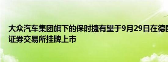 大众汽车集团旗下的保时捷有望于9月29日在德国法兰克福证券交易所挂牌上市