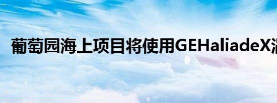 葡萄园海上项目将使用GEHaliadeX涡轮机