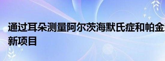 通过耳朵测量阿尔茨海默氏症和帕金森氏症的新项目