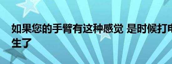 如果您的手臂有这种感觉 是时候打电话给医生了