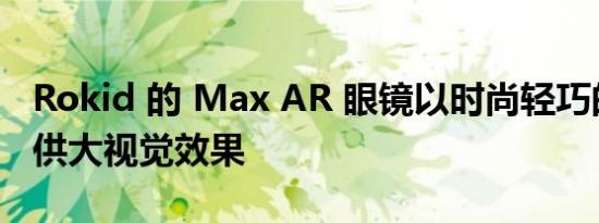 Rokid 的 Max AR 眼镜以时尚轻巧的设计提供大视觉效果