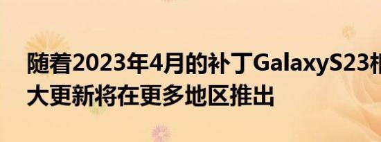 随着2023年4月的补丁GalaxyS23相机的重大更新将在更多地区推出