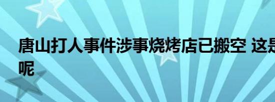 唐山打人事件涉事烧烤店已搬空 这是为什么呢