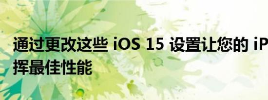 通过更改这些 iOS 15 设置让您的 iPhone 发挥最佳性能