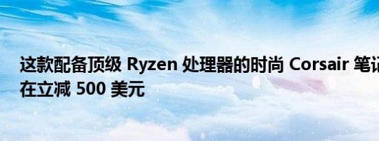 这款配备顶级 Ryzen 处理器的时尚 Corsair 笔记本电脑现在立减 500 美元