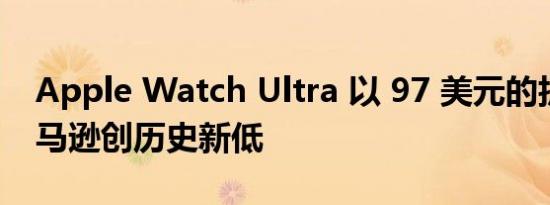 Apple Watch Ultra 以 97 美元的折扣在亚马逊创历史新低