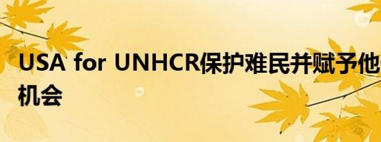 USA for UNHCR保护难民并赋予他们希望和机会