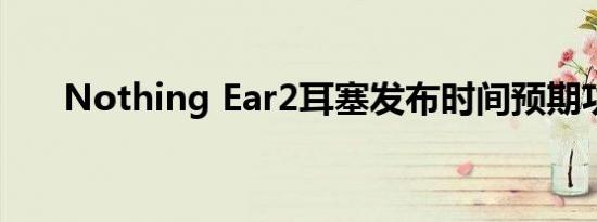 Nothing Ear2耳塞发布时间预期功能