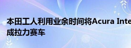 本田工人利用业余时间将Acura Integra改造成拉力赛车