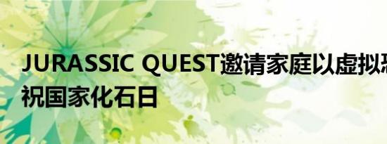 JURASSIC QUEST邀请家庭以虚拟恐龙日庆祝国家化石日