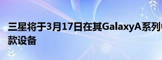 三星将于3月17日在其GalaxyA系列中推出几款设备